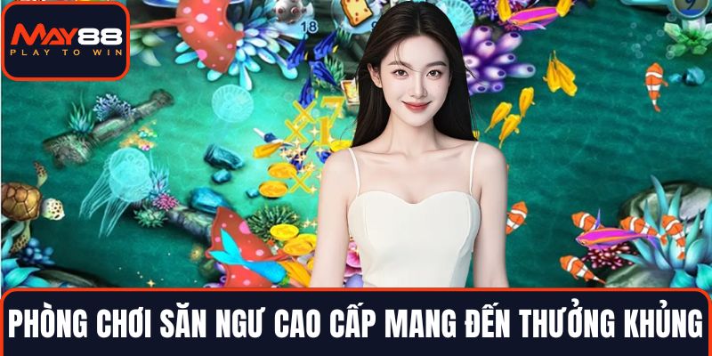 Phòng chơi săn ngư cao cấp mang đến thưởng khủng